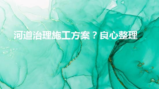 河道治理施工方案？良心整理！超實(shí)用！